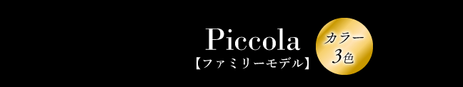 Piccola【ファミリーモデル】 カラー3色